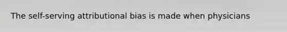 The self-serving attributional bias is made when physicians