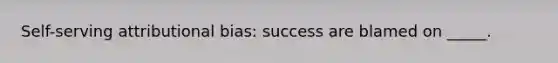 Self-serving attributional bias: success are blamed on _____.