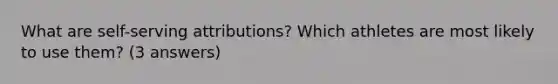 What are self-serving attributions? Which athletes are most likely to use them? (3 answers)