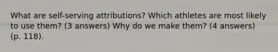 What are self-serving attributions? Which athletes are most likely to use them? (3 answers) Why do we make them? (4 answers) (p. 118).