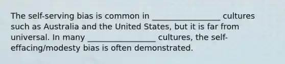 The self-serving bias is common in _________________ cultures such as Australia and the United States, but it is far from universal. In many _________________ cultures, the self-effacing/modesty bias is often demonstrated.