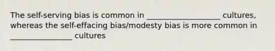 The self-serving bias is common in ___________________ cultures, whereas the self-effacing bias/modesty bias is more common in ________________ cultures