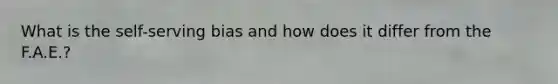 What is the self-serving bias and how does it differ from the F.A.E.?