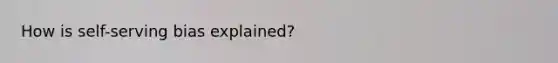 How is self-serving bias explained?