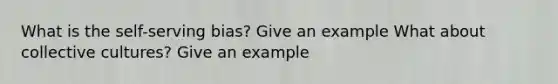 What is the self-serving bias? Give an example What about collective cultures? Give an example