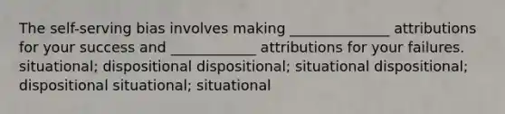 The self-serving bias involves making ______________ attributions for your success and ____________ attributions for your failures. situational; dispositional dispositional; situational dispositional; dispositional situational; situational