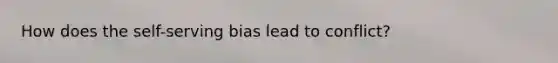 How does the self-serving bias lead to conflict?