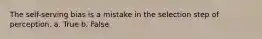 The self-serving bias is a mistake in the selection step of perception. a. True b. False