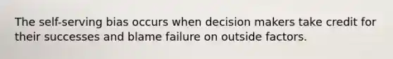 The self-serving bias occurs when decision makers take credit for their successes and blame failure on outside factors.