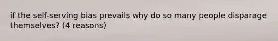 if the self-serving bias prevails why do so many people disparage themselves? (4 reasons)