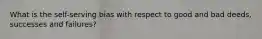 What is the self-serving bias with respect to good and bad deeds, successes and failures?