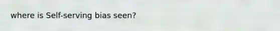 where is Self-serving bias seen?