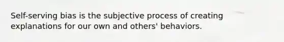 Self-serving bias is the subjective process of creating explanations for our own and others' behaviors.