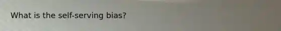 What is the self-serving bias?