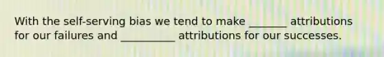 With the self-serving bias we tend to make _______ attributions for our failures and __________ attributions for our successes.