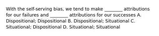 With the self-serving bias, we tend to make ________ attributions for our failures and ________ attributions for our successes A. Dispositional; Dispositional B. Dispositional; Situational C. Situational; Dispositional D. Situational; Situational