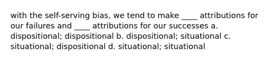 with the self-serving bias, we tend to make ____ attributions for our failures and ____ attributions for our successes a. dispositional; dispositional b. dispositional; situational c. situational; dispositional d. situational; situational