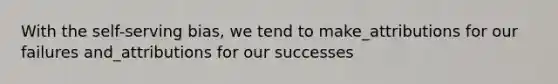 With the self-serving bias, we tend to make_attributions for our failures and_attributions for our successes