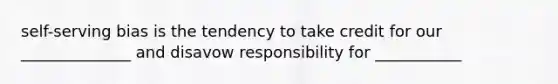 self-serving bias is the tendency to take credit for our ______________ and disavow responsibility for ___________