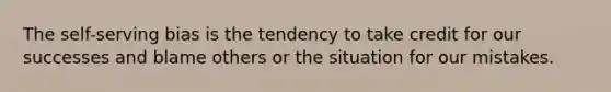 The self-serving bias is the tendency to take credit for our successes and blame others or the situation for our mistakes.