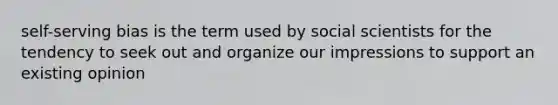 self-serving bias is the term used by social scientists for the tendency to seek out and organize our impressions to support an existing opinion