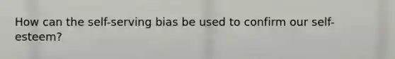 How can the self-serving bias be used to confirm our self-esteem?
