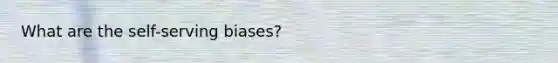 What are the self-serving biases?