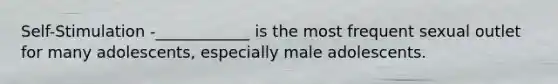 Self-Stimulation -____________ is the most frequent sexual outlet for many adolescents, especially male adolescents.