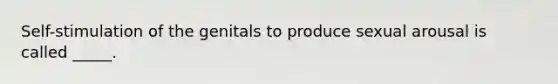 Self-stimulation of the genitals to produce sexual arousal is called _____.