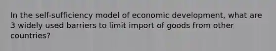 In the self-sufficiency model of economic development, what are 3 widely used barriers to limit import of goods from other countries?