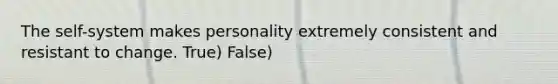 The self-system makes personality extremely consistent and resistant to change. True) False)