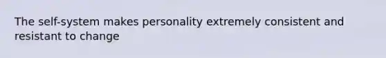 The self-system makes personality extremely consistent and resistant to change