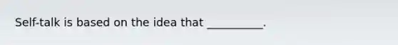 Self-talk is based on the idea that __________.