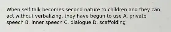 When self-talk becomes second nature to children and they can act without verbalizing, they have begun to use A. private speech B. inner speech C. dialogue D. scaffolding