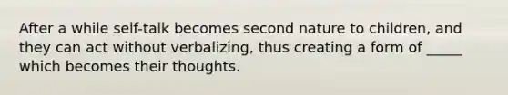 After a while self-talk becomes second nature to children, and they can act without verbalizing, thus creating a form of _____ which becomes their thoughts.