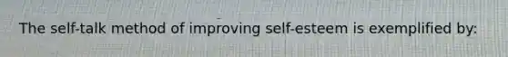 The self-talk method of improving self-esteem is exemplified by: