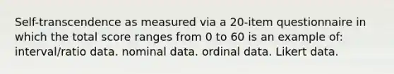 Self-transcendence as measured via a 20-item questionnaire in which the total score ranges from 0 to 60 is an example of: interval/ratio data. nominal data. ordinal data. Likert data.