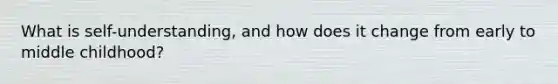 What is self-understanding, and how does it change from early to middle childhood?