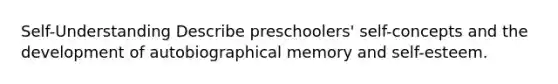 Self-Understanding Describe preschoolers' self-concepts and the development of autobiographical memory and self-esteem.