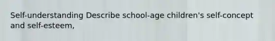 Self-understanding Describe school-age children's self-concept and self-esteem,