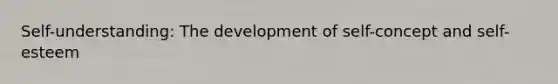 Self-understanding: The development of self-concept and self-esteem