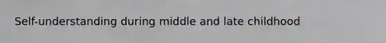 Self-understanding during middle and late childhood