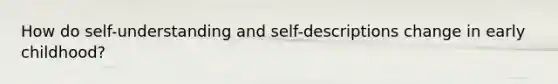 How do self-understanding and self-descriptions change in early childhood?