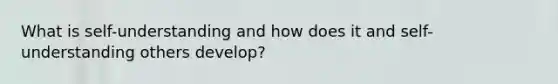 What is self-understanding and how does it and self-understanding others develop?