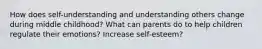 How does self-understanding and understanding others change during middle childhood? What can parents do to help children regulate their emotions? Increase self-esteem?