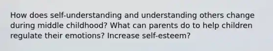 How does self-understanding and understanding others change during middle childhood? What can parents do to help children regulate their emotions? Increase self-esteem?