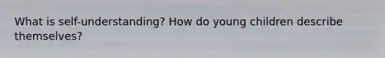 What is self-understanding? How do young children describe themselves?