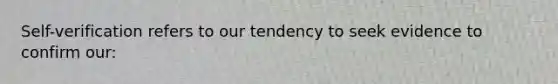 Self-verification refers to our tendency to seek evidence to confirm our: