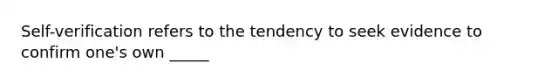 Self-verification refers to the tendency to seek evidence to confirm one's own _____