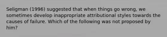 Seligman (1996) suggested that when things go wrong, we sometimes develop inappropriate attributional styles towards the causes of failure. Which of the following was not proposed by him?